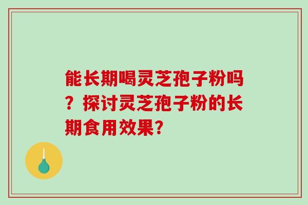 能长期喝灵芝孢子粉吗？探讨灵芝孢子粉的长期食用效果？-第1张图片-破壁灵芝孢子粉研究指南