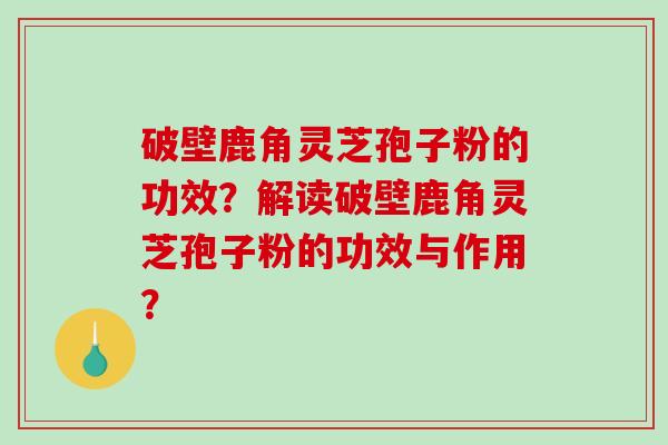 破壁鹿角灵芝孢子粉的功效？解读破壁鹿角灵芝孢子粉的功效与作用？-第1张图片-破壁灵芝孢子粉研究指南