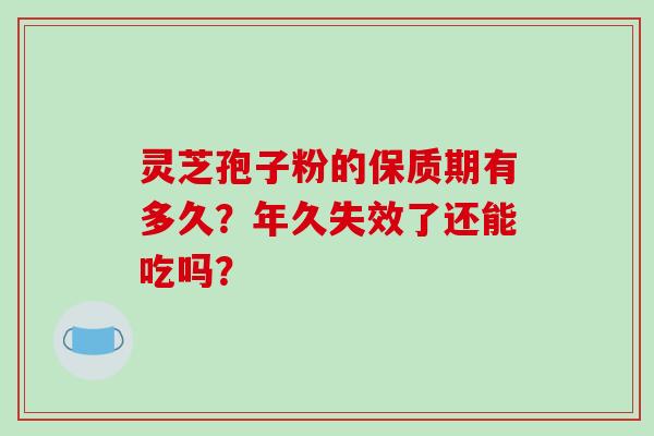 灵芝孢子粉的保质期有多久？年久失效了还能吃吗？-第1张图片-破壁灵芝孢子粉研究指南