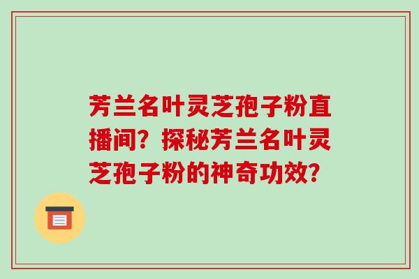 芳兰名叶灵芝孢子粉直播间？探秘芳兰名叶灵芝孢子粉的神奇功效？-第1张图片-破壁灵芝孢子粉研究指南