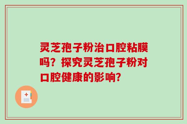 灵芝孢子粉治口腔粘膜吗？探究灵芝孢子粉对口腔健康的影响？-第1张图片-破壁灵芝孢子粉研究指南