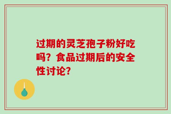 过期的灵芝孢子粉好吃吗？食品过期后的安全性讨论？-第1张图片-破壁灵芝孢子粉研究指南