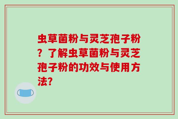 虫草菌粉与灵芝孢子粉?了解虫草菌粉与灵芝孢子粉的功效与使用方法?-第1张图片-破壁灵芝孢子粉研究指南 虫草菌粉与灵芝孢子粉?了解虫草菌粉与灵芝孢子粉的功效与使用方法?-第1张图片-破壁灵芝孢子粉研究指南