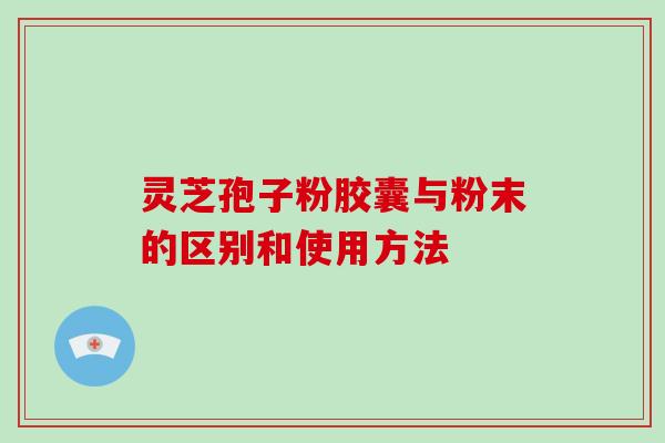 灵芝孢子粉胶囊与粉末的区别和使用方法-第1张图片-破壁灵芝孢子粉研究指南 灵芝孢子粉胶囊与粉末的区别和使用方法-第1张图片-破壁灵芝孢子粉研究指南