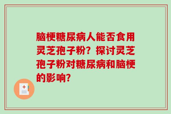 脑梗糖尿病人能否食用灵芝孢子粉?探讨灵芝孢子粉对糖尿病和脑梗的影响?-第1张图片-破壁灵芝孢子粉研究指南 脑梗糖尿病人能否食用灵芝孢子粉?探讨灵芝孢子粉对糖尿病和脑梗的影响?-第1张图片-破壁灵芝孢子粉研究指南