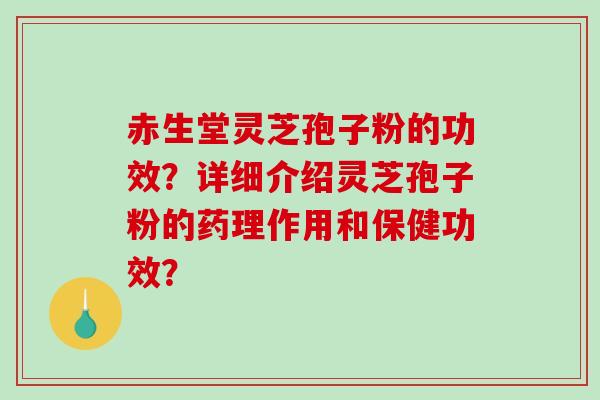 赤生堂灵芝孢子粉的功效？详细介绍灵芝孢子粉的药理作用和保健功效？-第1张图片-破壁灵芝孢子粉研究指南