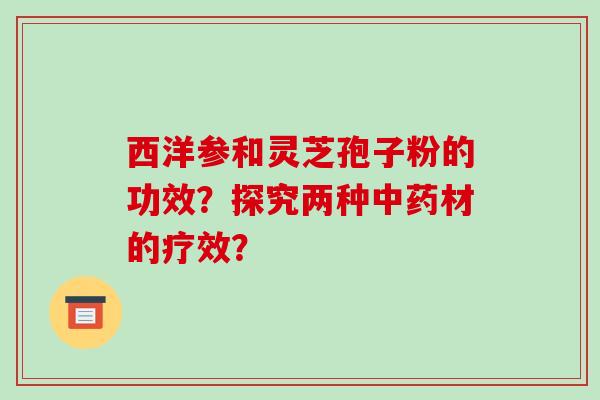 西洋参和灵芝孢子粉的功效?探究两种中药材的疗效?-第1张图片-破壁灵芝孢子粉研究指南 西洋参和灵芝孢子粉的功效?探究两种中药材的疗效?-第1张图片-破壁灵芝孢子粉研究指南