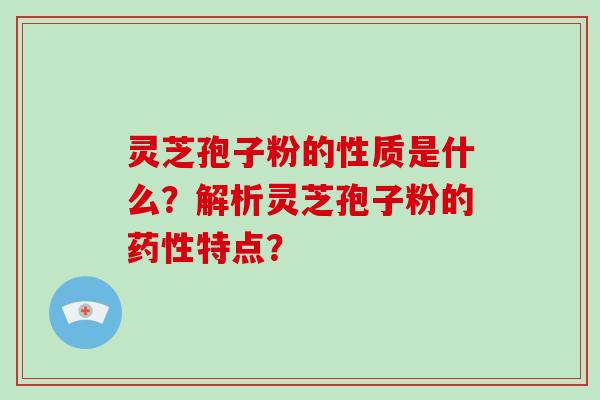灵芝孢子粉的性质是什么？解析灵芝孢子粉的药性特点？-第1张图片-破壁灵芝孢子粉研究指南