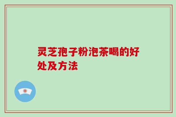 灵芝孢子粉泡茶喝的好处及方法-第1张图片-破壁灵芝孢子粉研究指南