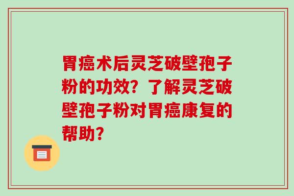胃癌术后灵芝破壁孢子粉的功效?了解灵芝破壁孢子粉对胃癌康复的帮助?-第1张图片-破壁灵芝孢子粉研究指南 胃癌术后灵芝破壁孢子粉的功效?了解灵芝破壁孢子粉对胃癌康复的帮助?-第1张图片-破壁灵芝孢子粉研究指南