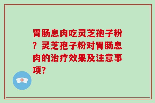 胃肠息肉吃灵芝孢子粉?灵芝孢子粉对胃肠息肉的治疗效果及注意事项?-第1张图片-破壁灵芝孢子粉研究指南 胃肠息肉吃灵芝孢子粉?灵芝孢子粉对胃肠息肉的治疗效果及注意事项?-第1张图片-破壁灵芝孢子粉研究指南
