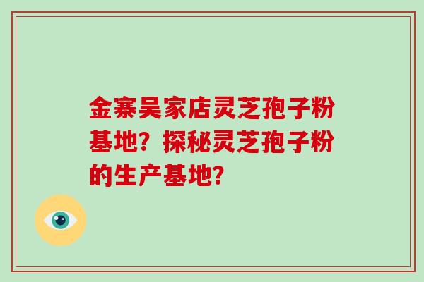 金寨吴家店灵芝孢子粉基地?探秘灵芝孢子粉的生产基地?-第1张图片-破壁灵芝孢子粉研究指南 金寨吴家店灵芝孢子粉基地?探秘灵芝孢子粉的生产基地?-第1张图片-破壁灵芝孢子粉研究指南