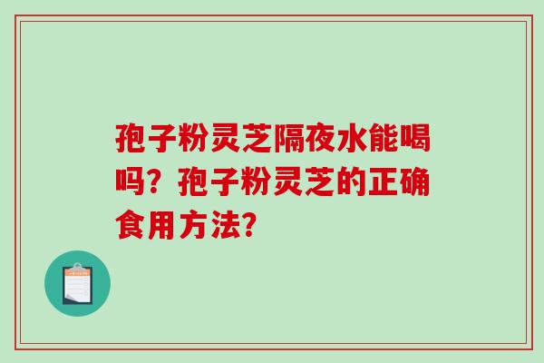 孢子粉灵芝隔夜水能喝吗?孢子粉灵芝的正确食用方法?-第1张图片-破壁灵芝孢子粉研究指南 孢子粉灵芝隔夜水能喝吗?孢子粉灵芝的正确食用方法?-第1张图片-破壁灵芝孢子粉研究指南
