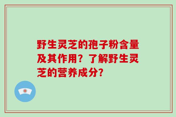 野生灵芝的孢子粉含量及其作用？了解野生灵芝的营养成分？-第1张图片-破壁灵芝孢子粉研究指南