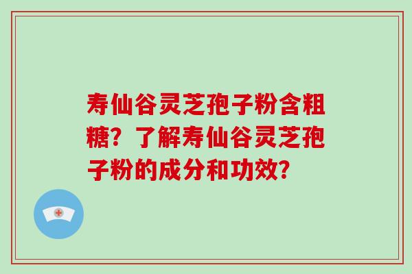 寿仙谷灵芝孢子粉含粗糖？了解寿仙谷灵芝孢子粉的成分和功效？-第1张图片-破壁灵芝孢子粉研究指南