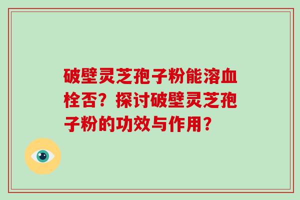 破壁灵芝孢子粉能溶血栓否？探讨破壁灵芝孢子粉的功效与作用？-第1张图片-破壁灵芝孢子粉研究指南