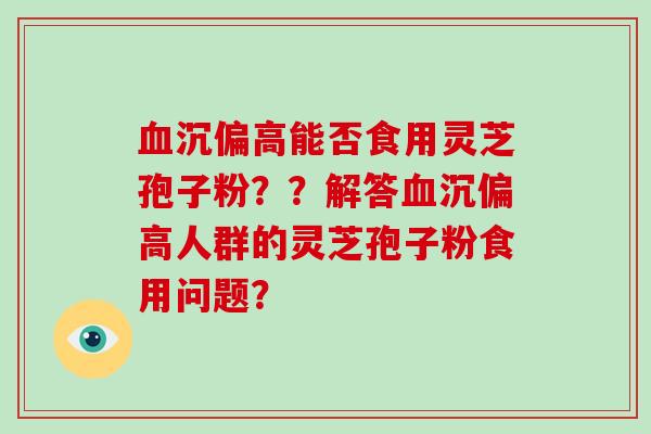 血沉偏高能否食用灵芝孢子粉？？解答血沉偏高人群的灵芝孢子粉食用问题？-第1张图片-破壁灵芝孢子粉研究指南