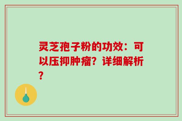 灵芝孢子粉的功效：可以压抑肿瘤？详细解析？-第1张图片-破壁灵芝孢子粉研究指南