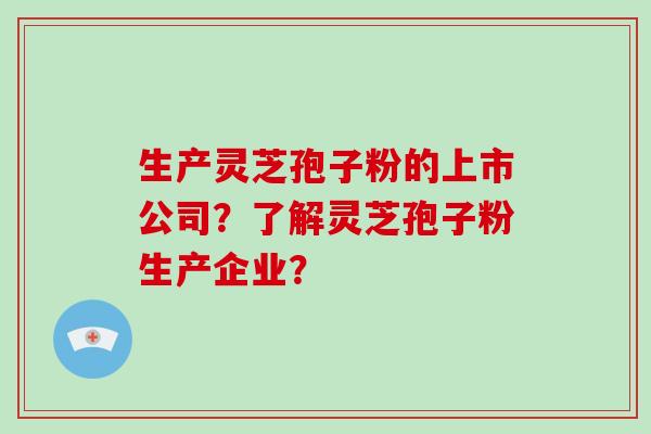 生产灵芝孢子粉的上市公司？了解灵芝孢子粉生产企业？-第1张图片-破壁灵芝孢子粉研究指南