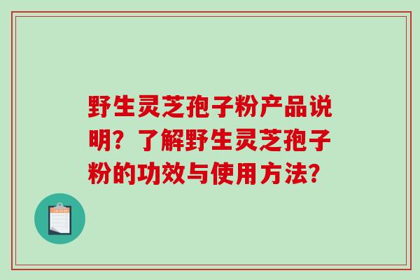 野生灵芝孢子粉产品说明？了解野生灵芝孢子粉的功效与使用方法？-第1张图片-破壁灵芝孢子粉研究指南