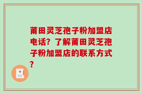 莆田灵芝孢子粉加盟店电话？了解莆田灵芝孢子粉加盟店的联系方式？-第1张图片-破壁灵芝孢子粉研究指南