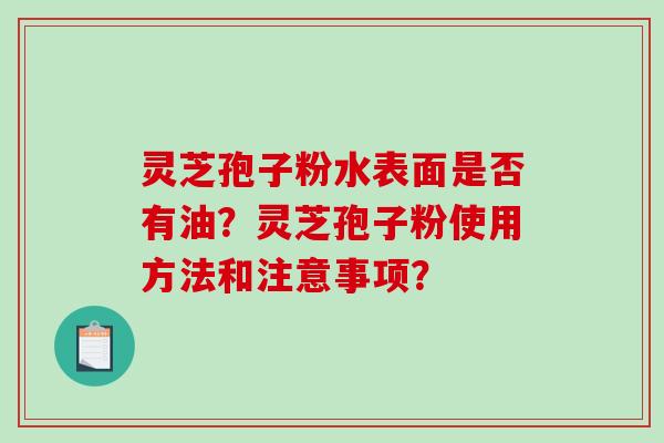 灵芝孢子粉水表面是否有油？灵芝孢子粉使用方法和注意事项？-第1张图片-破壁灵芝孢子粉研究指南