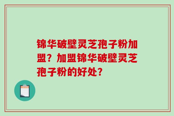 锦华破壁灵芝孢子粉加盟？加盟锦华破壁灵芝孢子粉的好处？-第1张图片-破壁灵芝孢子粉研究指南