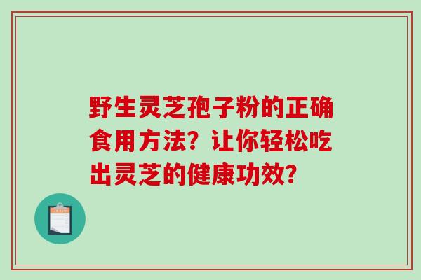 野生灵芝孢子粉的正确食用方法？让你轻松吃出灵芝的健康功效？-第1张图片-破壁灵芝孢子粉研究指南