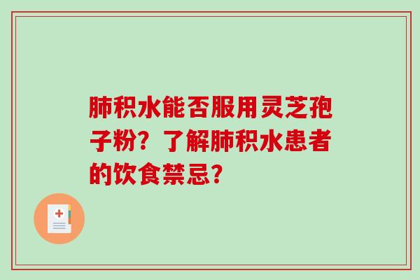 肺积水能否服用灵芝孢子粉？了解肺积水患者的饮食禁忌？-第1张图片-破壁灵芝孢子粉研究指南