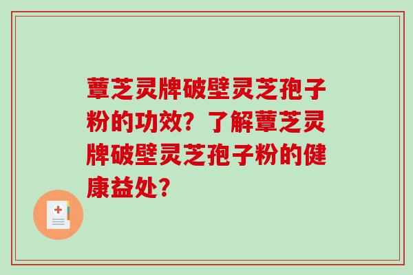 蕈芝灵牌破壁灵芝孢子粉的功效？了解蕈芝灵牌破壁灵芝孢子粉的健康益处？-第1张图片-破壁灵芝孢子粉研究指南