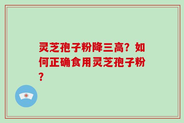 灵芝孢子粉降三高？如何正确食用灵芝孢子粉？-第1张图片-破壁灵芝孢子粉研究指南