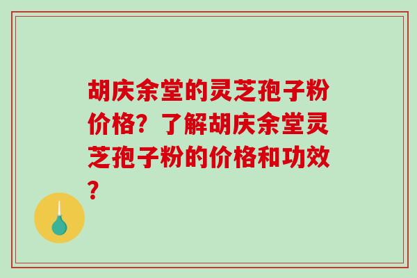 胡庆余堂的灵芝孢子粉价格？了解胡庆余堂灵芝孢子粉的价格和功效？-第1张图片-破壁灵芝孢子粉研究指南