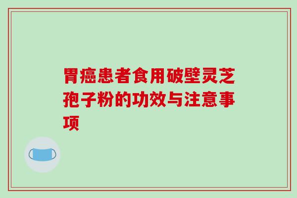 胃癌患者食用破壁灵芝孢子粉的功效与注意事项-第1张图片-破壁灵芝孢子粉研究指南