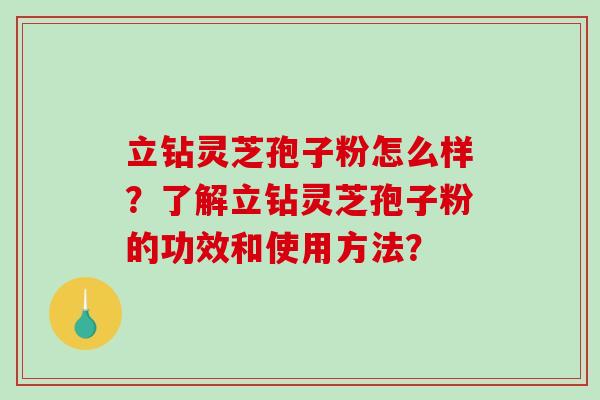 立钻灵芝孢子粉怎么样？了解立钻灵芝孢子粉的功效和使用方法？-第1张图片-破壁灵芝孢子粉研究指南