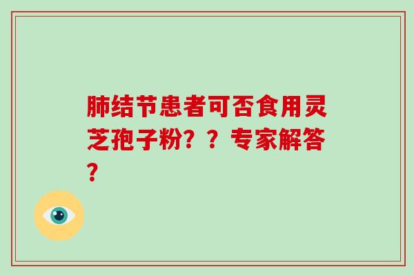 肺结节患者可否食用灵芝孢子粉？？专家解答？-第1张图片-破壁灵芝孢子粉研究指南