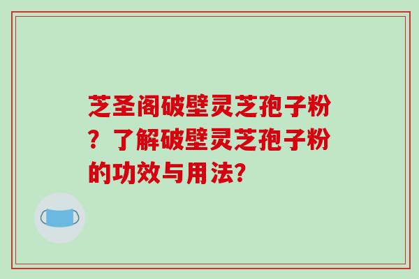 芝圣阁破壁灵芝孢子粉？了解破壁灵芝孢子粉的功效与用法？-第1张图片-破壁灵芝孢子粉研究指南