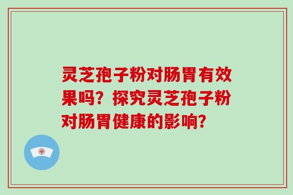 灵芝孢子粉对肠胃有效果吗？探究灵芝孢子粉对肠胃健康的影响？-第1张图片-破壁灵芝孢子粉研究指南