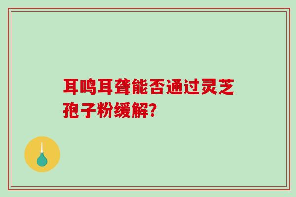 耳鸣耳聋能否通过灵芝孢子粉缓解?-第1张图片-破壁灵芝孢子粉研究指南 耳鸣耳聋能否通过灵芝孢子粉缓解?-第1张图片-破壁灵芝孢子粉研究指南
