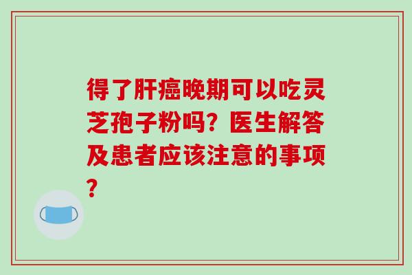 得了肝癌晚期可以吃灵芝孢子粉吗？医生解答及患者应该注意的事项？-第1张图片-破壁灵芝孢子粉研究指南