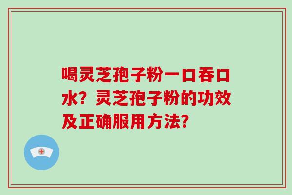 喝灵芝孢子粉一口吞口水？灵芝孢子粉的功效及正确服用方法？-第1张图片-破壁灵芝孢子粉研究指南