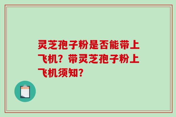 灵芝孢子粉是否能带上飞机？带灵芝孢子粉上飞机须知？-第1张图片-破壁灵芝孢子粉研究指南