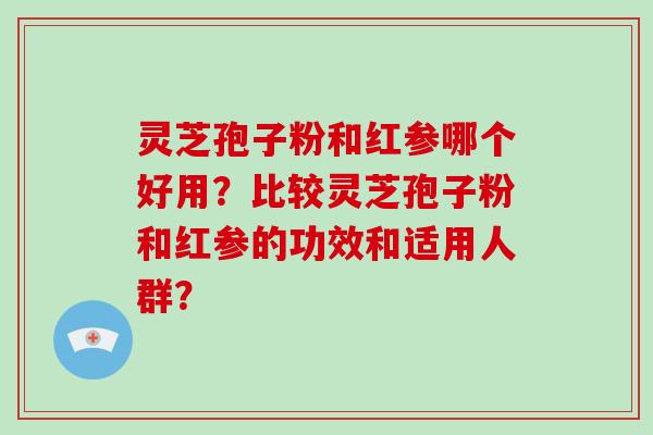 灵芝孢子粉和红参哪个好用？比较灵芝孢子粉和红参的功效和适用人群？-第1张图片-破壁灵芝孢子粉研究指南