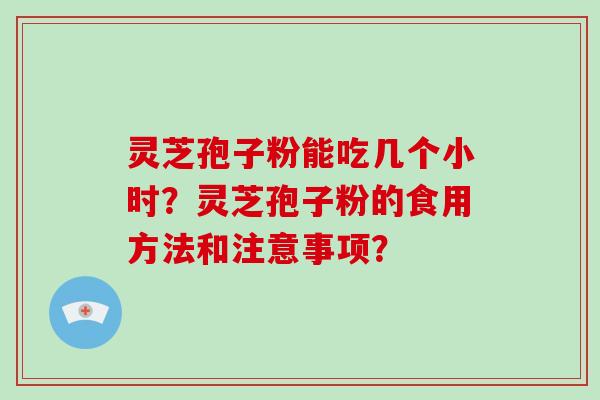 灵芝孢子粉能吃几个小时？灵芝孢子粉的食用方法和注意事项？-第1张图片-破壁灵芝孢子粉研究指南