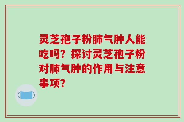 灵芝孢子粉肺气肿人能吃吗？探讨灵芝孢子粉对肺气肿的作用与注意事项？-第1张图片-破壁灵芝孢子粉研究指南