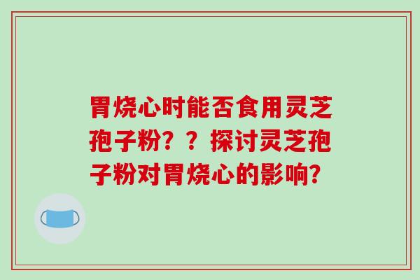 胃烧心时能否食用灵芝孢子粉？？探讨灵芝孢子粉对胃烧心的影响？-第1张图片-破壁灵芝孢子粉研究指南