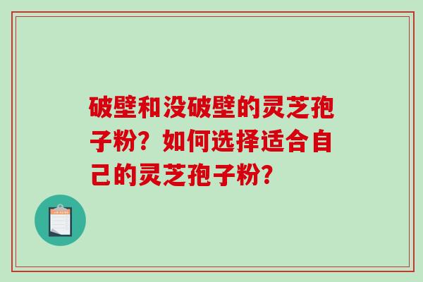 破壁和没破壁的灵芝孢子粉？如何选择适合自己的灵芝孢子粉？-第1张图片-破壁灵芝孢子粉研究指南