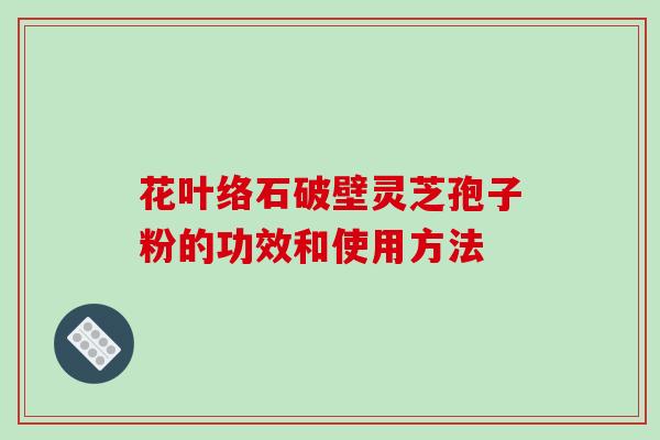 花叶络石破壁灵芝孢子粉的功效和使用方法-第1张图片-破壁灵芝孢子粉研究指南 花叶络石破壁灵芝孢子粉的功效和使用方法-第1张图片-破壁灵芝孢子粉研究指南