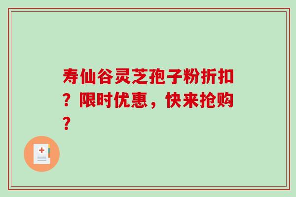 寿仙谷灵芝孢子粉折扣？限时优惠，快来抢购？-第1张图片-破壁灵芝孢子粉研究指南