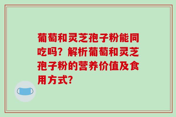 葡萄和灵芝孢子粉能同吃吗?解析葡萄和灵芝孢子粉的营养价值及食用方式?-第1张图片-破壁灵芝孢子粉研究指南 葡萄和灵芝孢子粉能同吃吗?解析葡萄和灵芝孢子粉的营养价值及食用方式?-第1张图片-破壁灵芝孢子粉研究指南