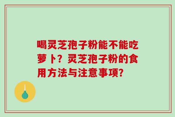 喝灵芝孢子粉能不能吃萝卜？灵芝孢子粉的食用方法与注意事项？-第1张图片-破壁灵芝孢子粉研究指南